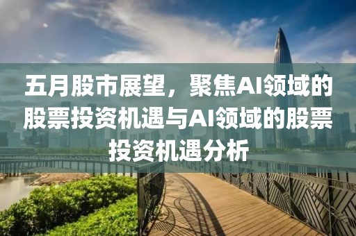 五月股市展望，聚焦AI领域的股票投资机遇与AI领域的股票投资机遇分析