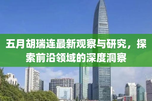 五月胡瑞连最新观察与研究，探索前沿领域的深度洞察