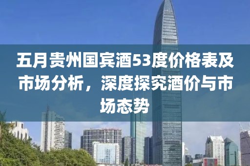 五月贵州国宾酒53度价格表及市场分析，深度探究酒价与市场态势
