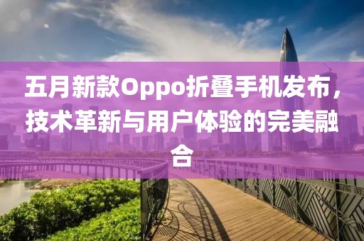五月新款Oppo折叠手机发布，技术革新与用户体验的完美融合