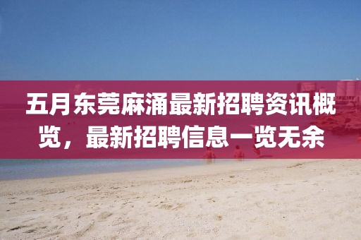 五月东莞麻涌最新招聘资讯概览，最新招聘信息一览无余