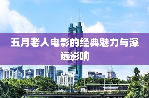五月老人电影的经典魅力与深远影响