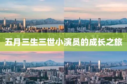 五月三生三世小演员的成长之旅
