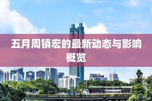五月周镇宏的最新动态与影响概览