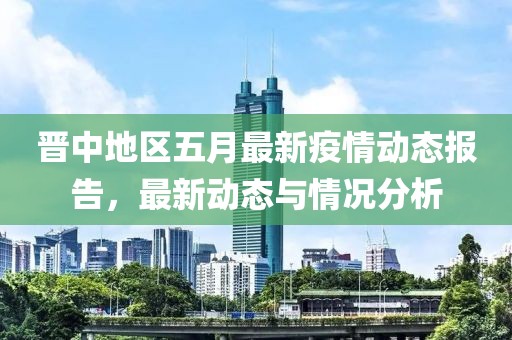 晋中地区五月最新疫情动态报告，最新动态与情况分析