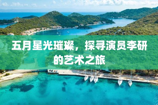 五月星光璀璨，探寻演员李研的艺术之旅