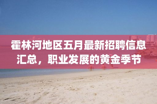 霍林河地区五月最新招聘信息汇总，职业发展的黄金季节