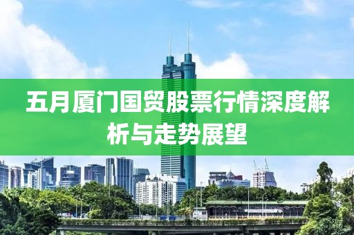 五月厦门国贸股票行情深度解析与走势展望