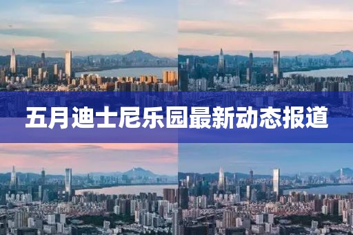 五月迪士尼乐园最新动态报道