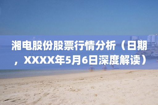湘电股份股票行情分析（日期，XXXX年5月6日深度解读）