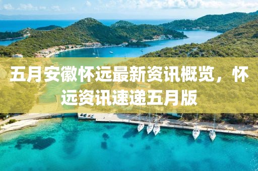五月安徽怀远最新资讯概览，怀远资讯速递五月版