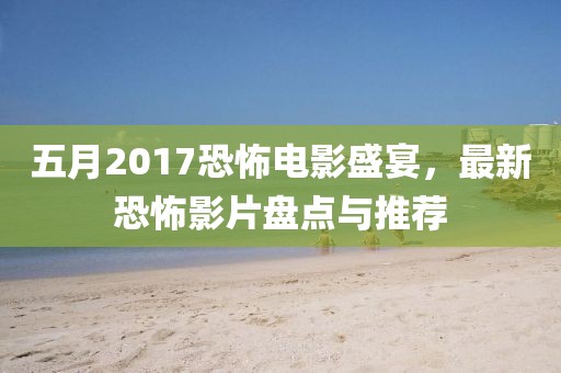 五月2017恐怖电影盛宴，最新恐怖影片盘点与推荐