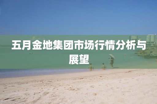 五月金地集团市场行情分析与展望
