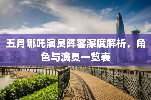 五月哪吒演员阵容深度解析，角色与演员一览表