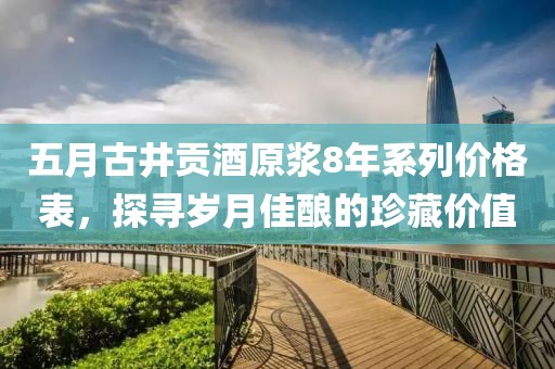 五月古井贡酒原浆8年系列价格表，探寻岁月佳酿的珍藏价值