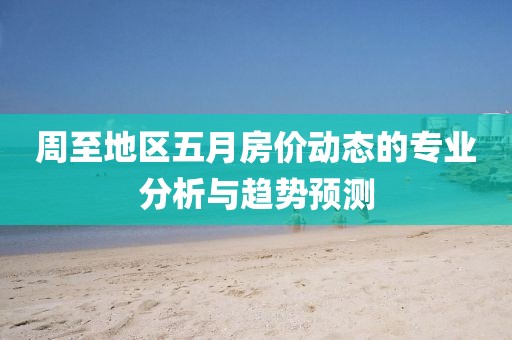 周至地区五月房价动态的专业分析与趋势预测