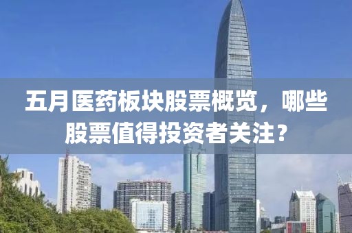 五月医药板块股票概览，哪些股票值得投资者关注？