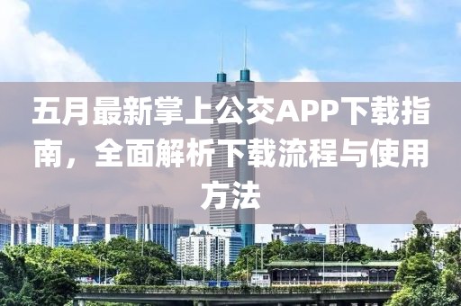 五月最新掌上公交APP下载指南，全面解析下载流程与使用方法