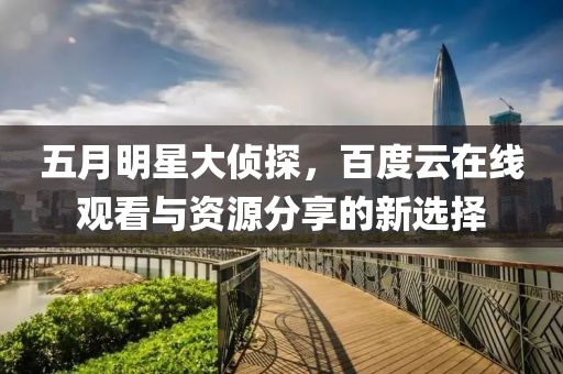 五月明星大侦探，百度云在线观看与资源分享的新选择