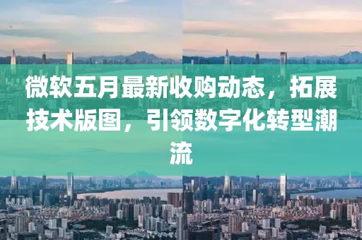 微软五月最新收购动态，拓展技术版图，引领数字化转型潮流