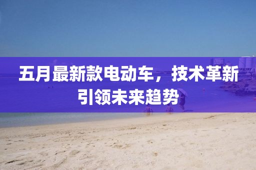 五月最新款电动车，技术革新引领未来趋势