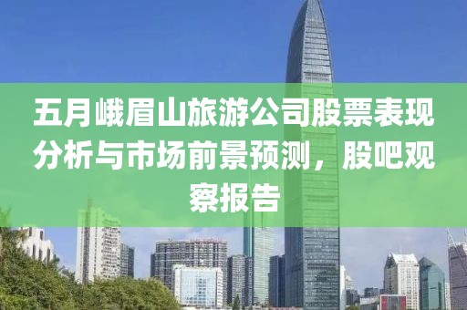 五月峨眉山旅游公司股票表现分析与市场前景预测，股吧观察报告