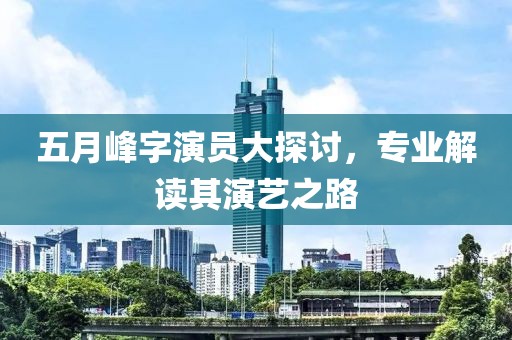 五月峰字演员大探讨，专业解读其演艺之路