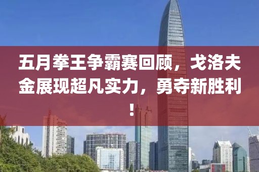 五月拳王争霸赛回顾，戈洛夫金展现超凡实力，勇夺新胜利！