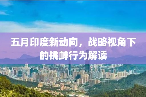 五月印度新动向，战略视角下的挑衅行为解读