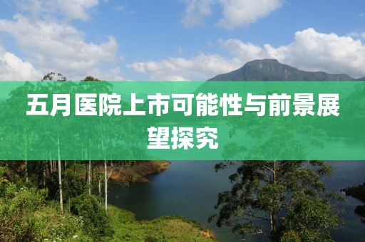 五月医院上市可能性与前景展望探究