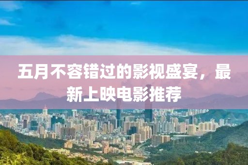 五月不容错过的影视盛宴，最新上映电影推荐