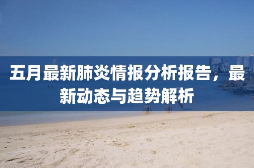 五月最新肺炎情报分析报告，最新动态与趋势解析