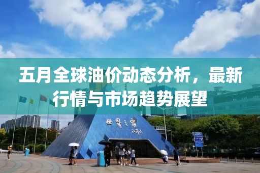 五月全球油价动态分析，最新行情与市场趋势展望