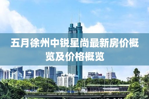 五月徐州中锐星尚最新房价概览及价格概览