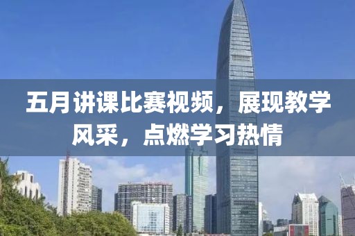 五月讲课比赛视频，展现教学风采，点燃学习热情