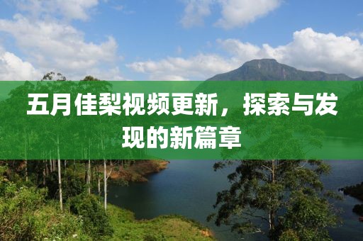 五月佳梨视频更新，探索与发现的新篇章