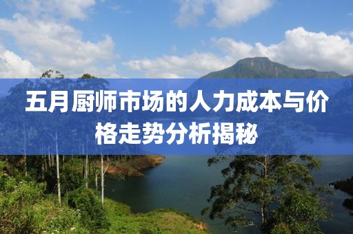 五月厨师市场的人力成本与价格走势分析揭秘