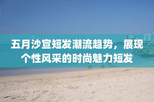 五月沙宣短发潮流趋势，展现个性风采的时尚魅力短发