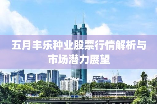 五月丰乐种业股票行情解析与市场潜力展望