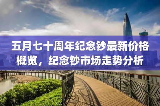五月七十周年纪念钞最新价格概览，纪念钞市场走势分析