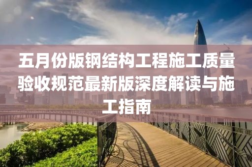 五月份版钢结构工程施工质量验收规范最新版深度解读与施工指南