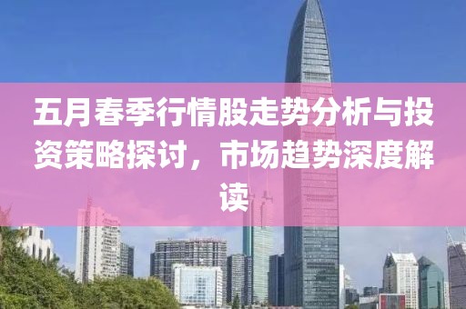 五月春季行情股走势分析与投资策略探讨，市场趋势深度解读
