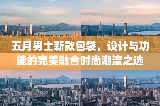 五月男士新款包袋，设计与功能的完美融合时尚潮流之选