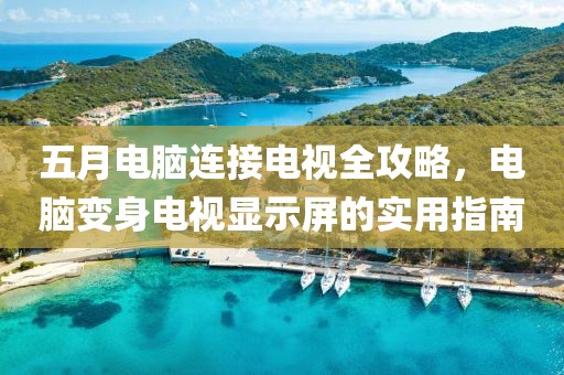 五月电脑连接电视全攻略，电脑变身电视显示屏的实用指南