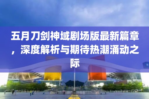 五月刀剑神域剧场版最新篇章，深度解析与期待热潮涌动之际