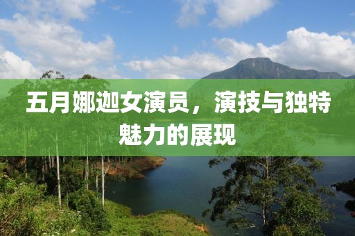 五月娜迦女演员，演技与独特魅力的展现