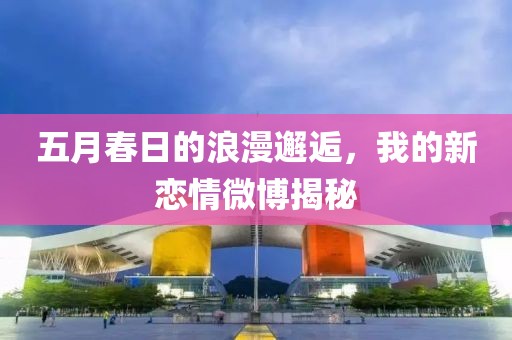 五月春日的浪漫邂逅，我的新恋情微博揭秘