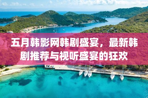 五月韩影网韩剧盛宴，最新韩剧推荐与视听盛宴的狂欢