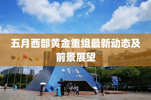 五月西部黄金重组最新动态及前景展望