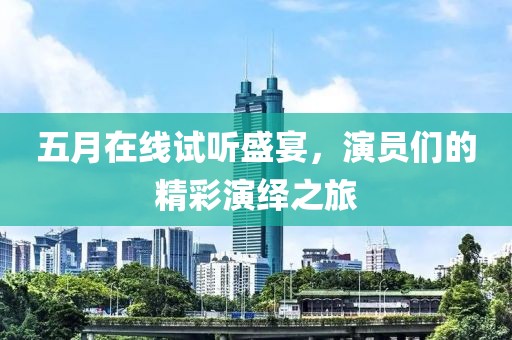 五月在线试听盛宴，演员们的精彩演绎之旅